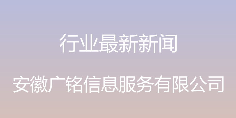 行业最新新闻 - 安徽广铭信息服务有限公司