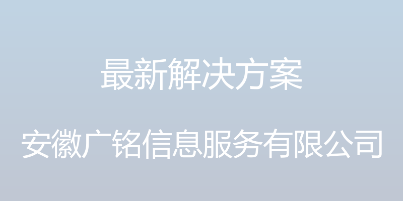 最新解决方案 - 安徽广铭信息服务有限公司