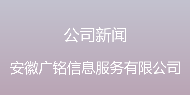 公司新闻 - 安徽广铭信息服务有限公司