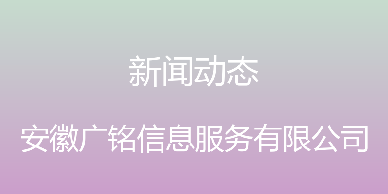 新闻动态 - 安徽广铭信息服务有限公司