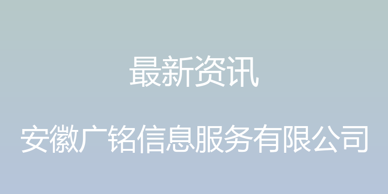 最新资讯 - 安徽广铭信息服务有限公司